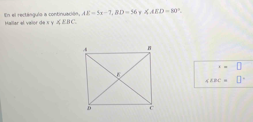 En el rectángulo a continuación, AE=5x-7, BD=56y ∠ AED=80°. 
Hallar el valor de xy∠ EBC.
x=□
∠ EBC= □°