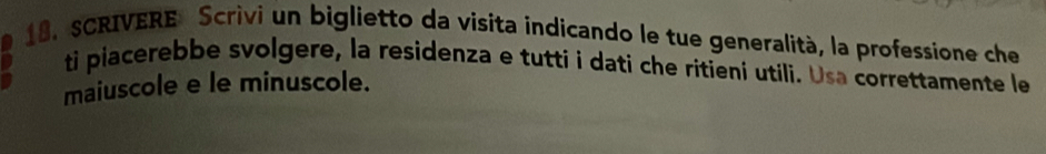 SCRIVERE Scrivi un biglietto da visita indicando le tue generalità, la professione che 
ti piacerebbe svolgere, la residenza e tutti i dati che ritieni utili. Usa correttamente le 
maiuscole e le minuscole.