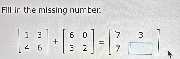 Fill in the missing number.
beginbmatrix 1&3 4&6endbmatrix +beginbmatrix 6&0 3&2endbmatrix =beginbmatrix 7&3 7&□ endbmatrix