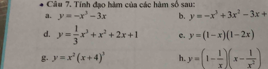 Tính đạo hàm của các hàm số sau: 
a. y=-x^3-3x b. y=-x^3+3x^2-3x+
d. y= 1/3 x^3+x^2+2x+1
e. y=(1-x)(1-2x)
g. y=x^2(x+4)^3 h. y=(1- 1/x )(x- 1/x^2 )