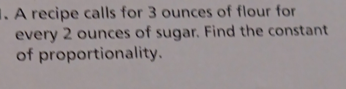 A recipe calls for 3 ounces of flour for 
every 2 ounces of sugar. Find the constant 
of proportionality.