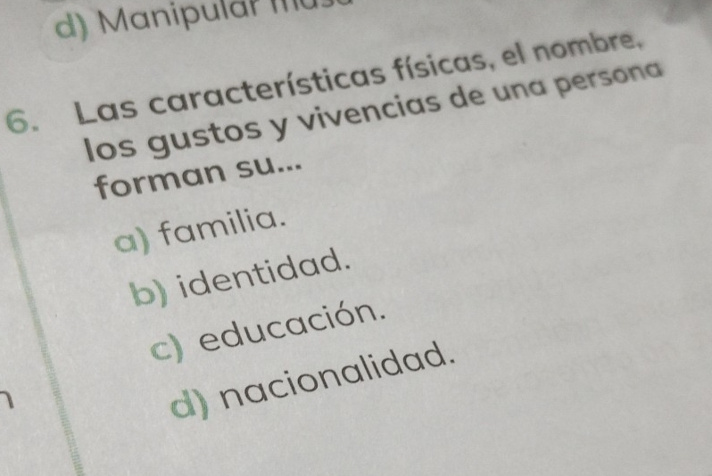 d) Manipulär mü
6. Las características físicas, el nombre,
los gustos y vivencias de una persona
forman su...
a) familia.
b) identidad.
c) educación.
d) nacionalidad.