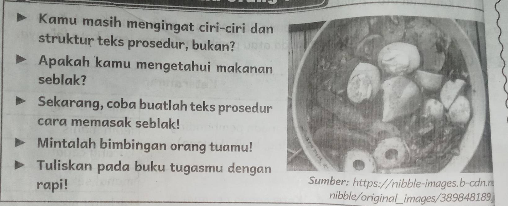 Kamu masih mengingat ciri-ciri dan 
struktur teks prosedur, bukan? 
Apakah kamu mengetahui makanan 
seblak? 
Sekarang, coba buatlah teks prosedur 
cara memasak seblak! 
Mintalah bimbingan orang tuamu! 
Tuliskan pada buku tugasmu dengan 
Sumber: https://nibble-images.b-cdn.n 
rapi! nibble/original__ images/389848189j