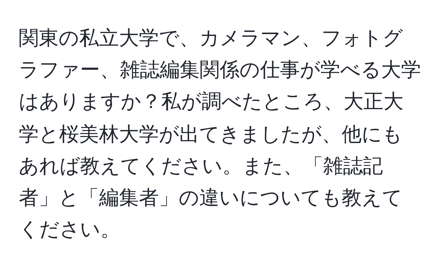 関東の私立大学で、カメラマン、フォトグラファー、雑誌編集関係の仕事が学べる大学はありますか？私が調べたところ、大正大学と桜美林大学が出てきましたが、他にもあれば教えてください。また、「雑誌記者」と「編集者」の違いについても教えてください。