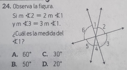 Observa la figura.
Si m∠ 2=2m∠ 1
y m<3=3m<1</tex>. 
1
¿Cuál es la medida del 6 2
∠ 1 2
3
5 4
A. 60° C. 30°
B. 50° D. 20°