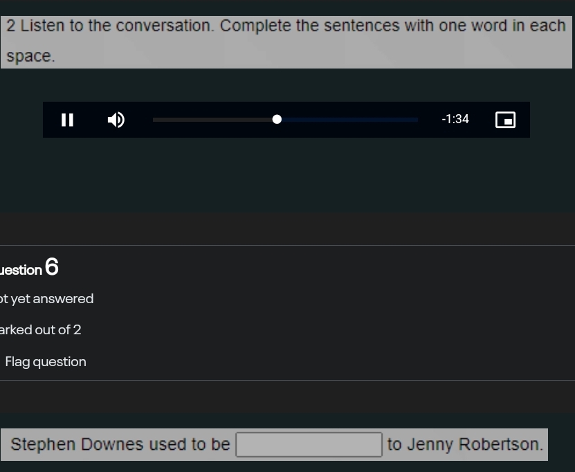 Listen to the conversation. Complete the sentences with one word in each 
space.
-1:34
estion 6 
t yet answered . 
arked out of 2 
Flag question 
Stephen Downes used to be □ to Jenny Robertson.