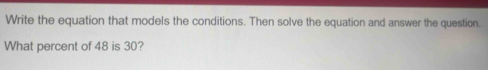 Write the equation that models the conditions. Then solve the equation and answer the question. 
What percent of 48 is 30?