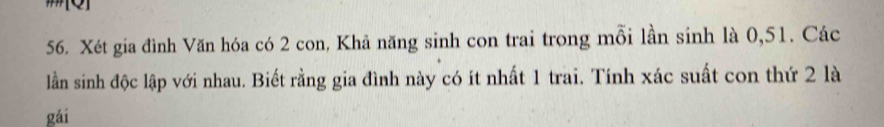 Xét gia đình Văn hóa có 2 con, Khả năng sinh con trai trong mỗi lần sinh là 0, 51. Các 
lần sinh độc lập với nhau. Biết rằng gia đình này có ít nhất 1 trai. Tính xác suất con thứ 2 là 
gái