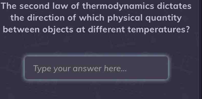 The second law of thermodynamics dictates 
the direction of which physical quantity 
between objects at different temperatures? 
Type your answer here...