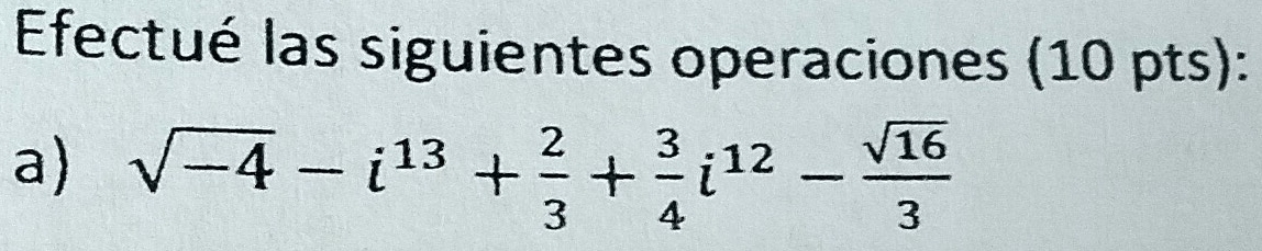 Efectué las siguientes operaciones (10 pts): 
a) sqrt(-4)-i^(13)+ 2/3 + 3/4 i^(12)- sqrt(16)/3 