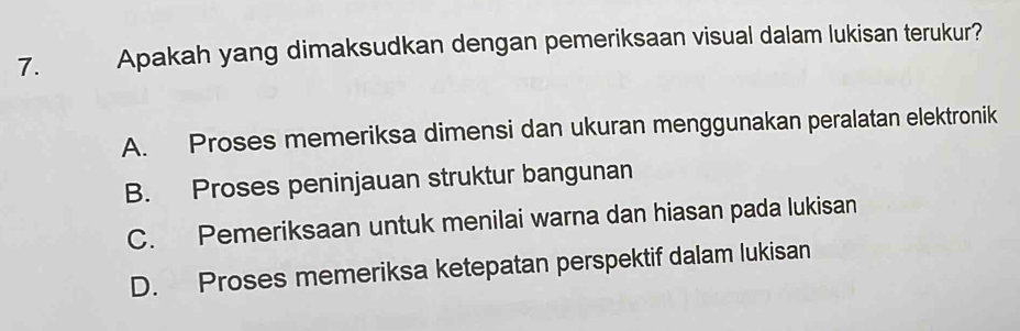 Apakah yang dimaksudkan dengan pemeriksaan visual dalam lukisan terukur?
A. Proses memeriksa dimensi dan ukuran menggunakan peralatan elektronik
B. Proses peninjauan struktur bangunan
C. Pemeriksaan untuk menilai warna dan hiasan pada lukisan
D. Proses memeriksa ketepatan perspektif dalam lukisan