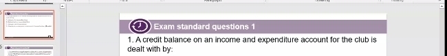 Exam standard questions 1 
1. A credit balance on an income and expenditure account for the club is 
dealt with by: