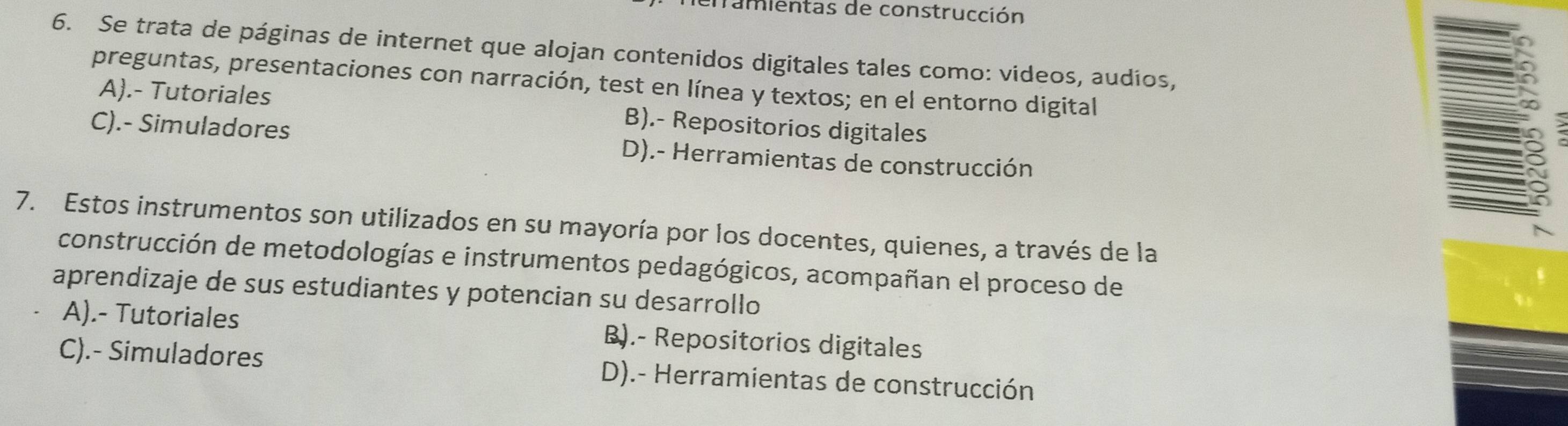 famientas de construcción
6. Se trata de páginas de internet que alojan contenidos digitales tales como: videos, audios,
preguntas, presentaciones con narración, test en línea y textos; en el entorno digital
A).- Tutoriales B).- Repositorios digitales
C).- Simuladores D).- Herramientas de construcción
7. Estos instrumentos son utilizados en su mayoría por los docentes, quienes, a través de la
construcción de metodologías e instrumentos pedagógicos, acompañan el proceso de
aprendizaje de sus estudiantes y potencian su desarrollo
A).- Tutoriales B).- Repositorios digitales
C).- Simuladores D).- Herramientas de construcción