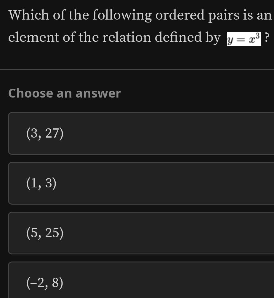 Which of the following ordered pairs is an
element of the relation defined by y=x^3 ?
Choose an answer
(3,27)
(1,3)
(5,25)
(-2,8)