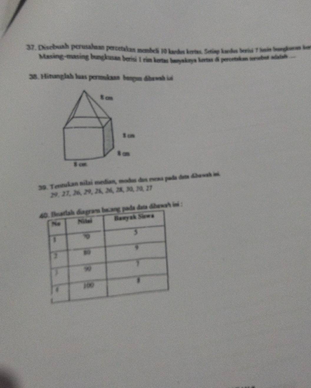 Disebuah perusahaan percetakan membeli 10 kardus kerias. Setiap kardus berivi 7 Jusin bargkunan lew 
Masing-masing bungkusan berisi 1 rim kertas banyaknya kertan di percetakan tersebut adatah ... 
38. Hitunglah luas permukaan bangın dábawah isi 
39. Tentukan nilai median, modus dan mxa pada dam dibawah ni.
29, 27, 26, 29, 26, 26, 28, 30, 10, 27
ata dibawah ini :