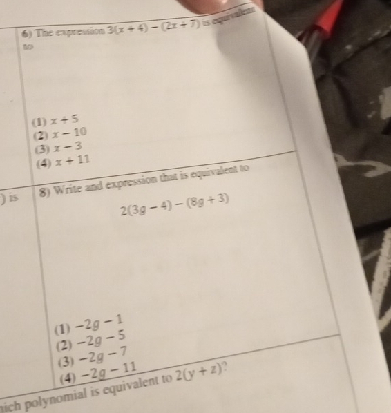 The expreasion 3(x+4)-(2x+7) is equirvalem
t
(1) x+5
(2) x-10
(3) x-3
(4) x+11
) is 8) Write and expression that is equivalent to
2(3g-4)-(8g+3)
(1) -2g - 1
(2) -2g - 5
(3) -2g - 7
(4) -2g-11
ich polynomial is equivalent to 2(y+z)