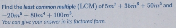 Find the least common multiple (LCM) of 5m^7+35m^6+50m^5 and
-20m^5-80m^4+100m^3. 
You can give your answer in its factored form.