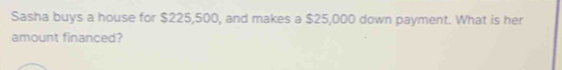 Sasha buys a house for $225,500, and makes a $25,000 down payment. What is her 
amount financed?