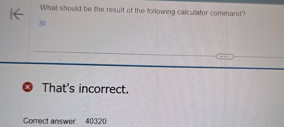 What should be the result of the following calculator command?
8!
_ . .
x That's incorrect. 
Correct answer: 40320