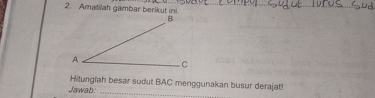 Amatilah gambar berikut ini. 
Hitunglah besar sudut BAC menggunakan busur derajat! 
Jawab:_