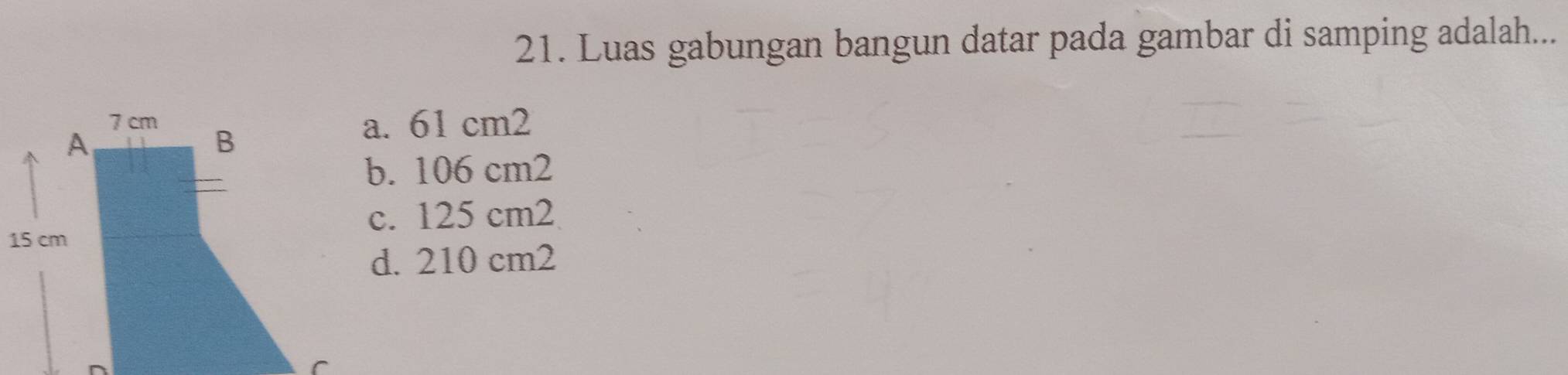 Luas gabungan bangun datar pada gambar di samping adalah...
a. 61 cm2
b. 106 cm2
c. 125 cm2
d. 210 cm2