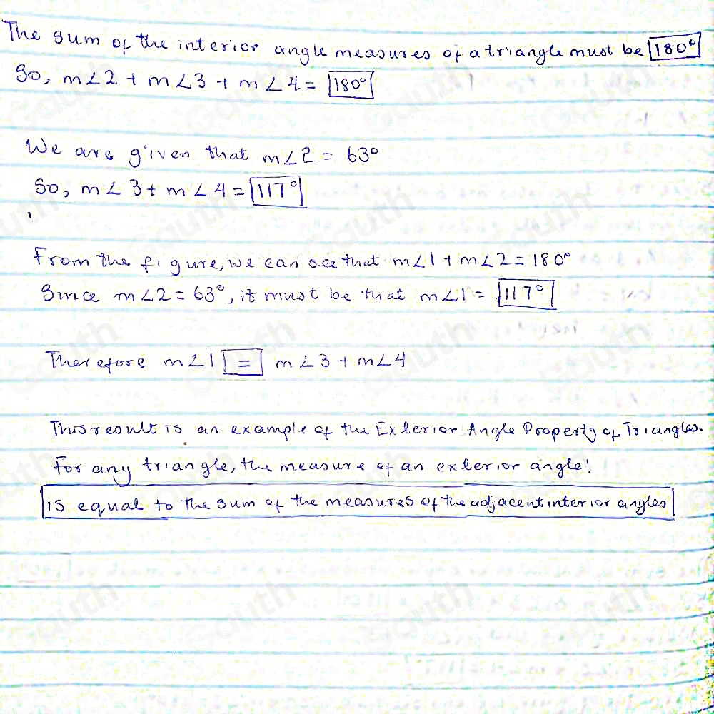 The sum of the interior angle meaouses or atriang( must bel 1 180°
g0, m∠ 2+m∠ 3+m∠ 4=boxed 180°
We are given that m∠ 2=63°
S0, m∠ 3+m∠ 4=boxed 117°
from the figure, we can oce that m∠ 1+m∠ 2=180°
3ince m∠ 2=63° , it must be that m∠ 1=boxed 117°
Ther efore m∠ 1boxed =m∠ 3+m∠ 4
This s eoult is an excample of the Exterior Angle Poopesty of Tr,anglao. 
for any triangle, the measure ef an exterior angle! 
is equal to the sum of the measuses of the adjacent interior angles