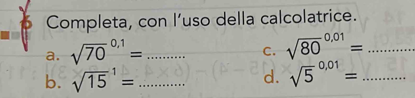 Completa, con l’uso della calcolatrice. 
a. sqrt (70)^(0,1)= _ 
C. sqrt (80)^(0,01)= _ 
b. sqrt (15)^1= _d. sqrt 5^(0,01)= _