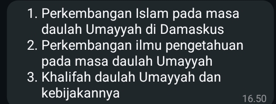 Perkembangan Islam pada masa 
daulah Umayyah di Damaskus 
2. Perkembangan ilmu pengetahuan 
pada masa daulah Umayyah 
3. Khalifah daulah Umayyah dan 
kebijakannya 16.50