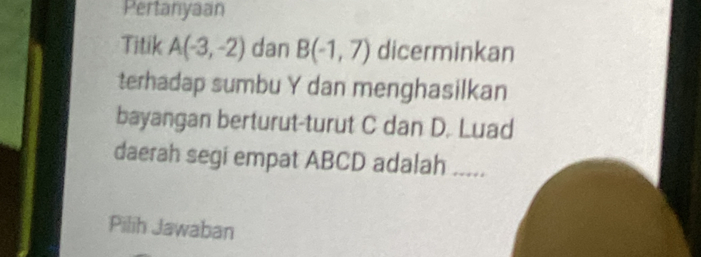 Pertanyaan 
Titik A(-3,-2) dan B(-1,7) dicerminkan 
terhadap sumbu Y dan menghasilkan 
bayangan berturut-turut C dan D. Luad 
daerah segi empat ABCD adalah ..... 
Pilih Jawaban