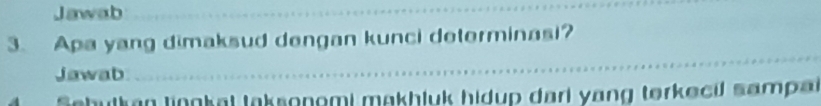 Jawab 
3. Apa yang dimaksud dengan kunci determinasi? 
Jawab 
Schutkan lingkal taksonomi makhluk hidup dari yang terkecil sampa