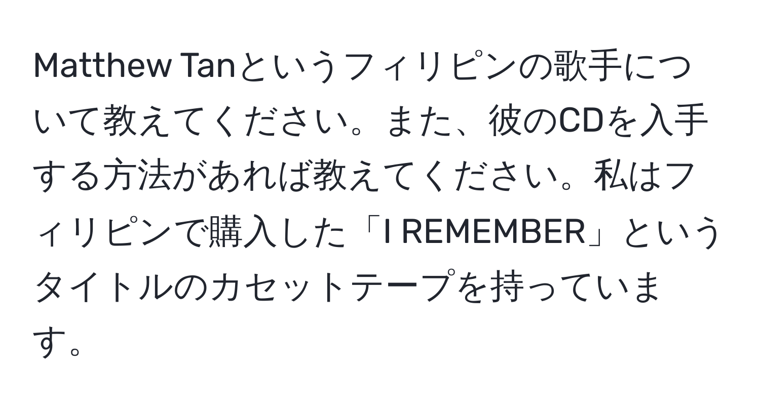 Matthew Tanというフィリピンの歌手について教えてください。また、彼のCDを入手する方法があれば教えてください。私はフィリピンで購入した「I REMEMBER」というタイトルのカセットテープを持っています。