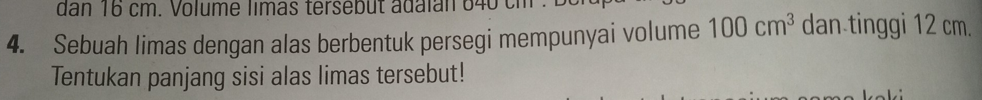 dan 16 cm. Volume limas tersebut adalan 640 ch
4. Sebuah limas dengan alas berbentuk persegi mempunyai volume 100cm^3 dan tinggi 12 cm. 
Tentukan panjang sisi alas limas tersebut!