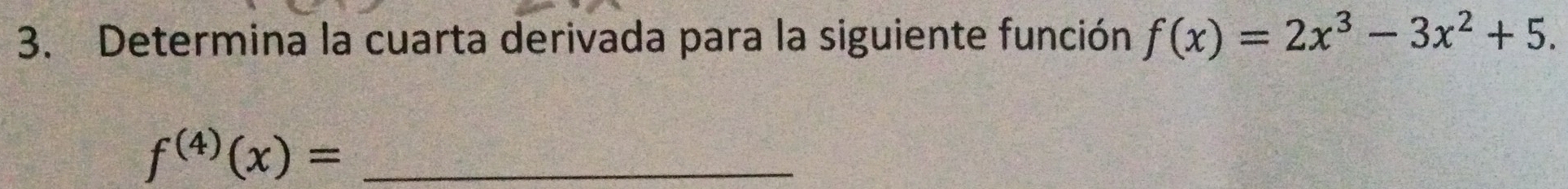 Determina la cuarta derivada para la siguiente función f(x)=2x^3-3x^2+5. 
_ f^((4))(x)=