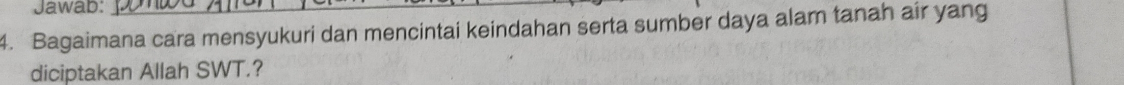 Jawab: I 
4. Bagaimana cara mensyukuri dan mencintai keindahan serta sumber daya alam tanah air yang 
diciptakan Allah SWT.?