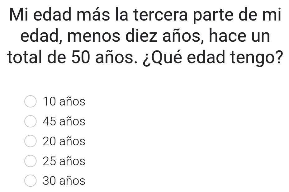 Mi edad más la tercera parte de mi
edad, menos diez años, hace un
total de 50 años. ¿Qué edad tengo?
10 años
45 años
20 años
25 años
30 años