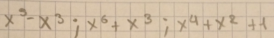 x^5-x^3; x^6+x^3; x^4+x^2+1