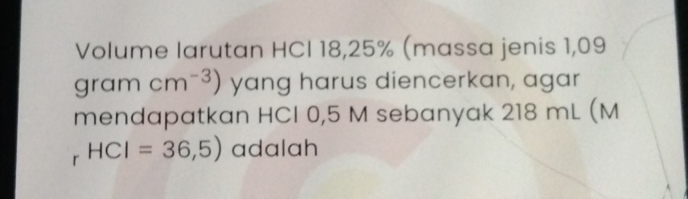 Volume larutan HCI 18,25% (massa jenis 1,09
gram cm^(-3)) yang harus diencerkan, agar 
mendapatkan HCI 0,5 M sebanyak 218 mL (M
r HCI=36,5) adalah