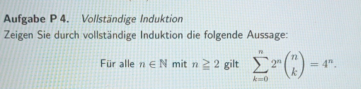 Aufgabe P 4. Vollständige Induktion 
Zeigen Sie durch vollständige Induktion die folgende Aussage: 
Für alle n∈ N mit n≥ 2 gilt sumlimits _(k=0)^n2^nbeginpmatrix n kendpmatrix =4^n.