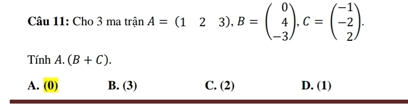 Chơ 3matrinA=(123), B=beginpmatrix 0 4 -3endpmatrix , C=beginpmatrix -1 -2 2endpmatrix. 
Tính A. (B+C).
A. (0) B. (3) C. (2) D. (1)