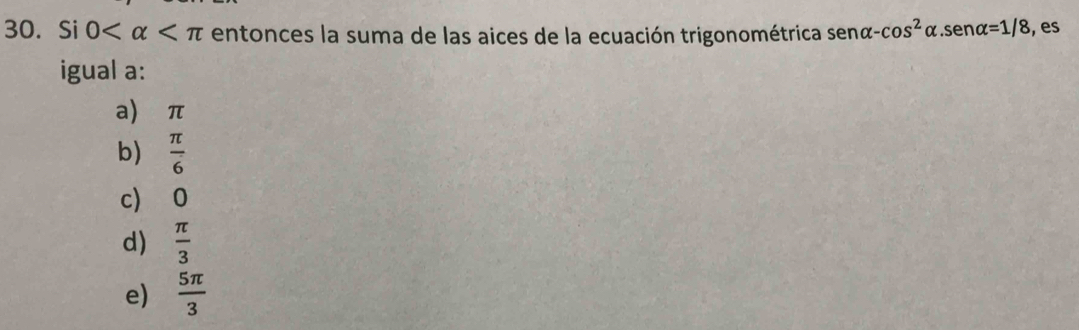 Si 0 entonces la suma de las aices de la ecuación trigonométrica senα -cos^2alpha. sen alpha =1/8 , es
igual a:
a) π
b)  π /6 
c) 0
d)  π /3 
e)  5π /3 