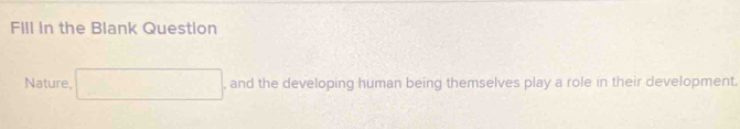 Fill in the Blank Question 
Nature, ^circ  , and the developing human being themselves play a role in their development.