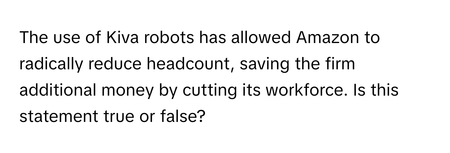 The use of Kiva robots has allowed Amazon to radically reduce headcount, saving the firm additional money by cutting its workforce.  Is this statement true or false?