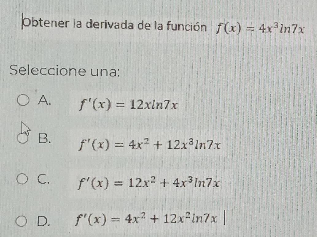 Obtener la derivada de la función f(x)=4x^3ln 7x
Seleccione una:
A. f'(x)=12xln 7x
B. f'(x)=4x^2+12x^3ln 7x
C. f'(x)=12x^2+4x^3ln 7x
D. f'(x)=4x^2+12x^2ln 7x|