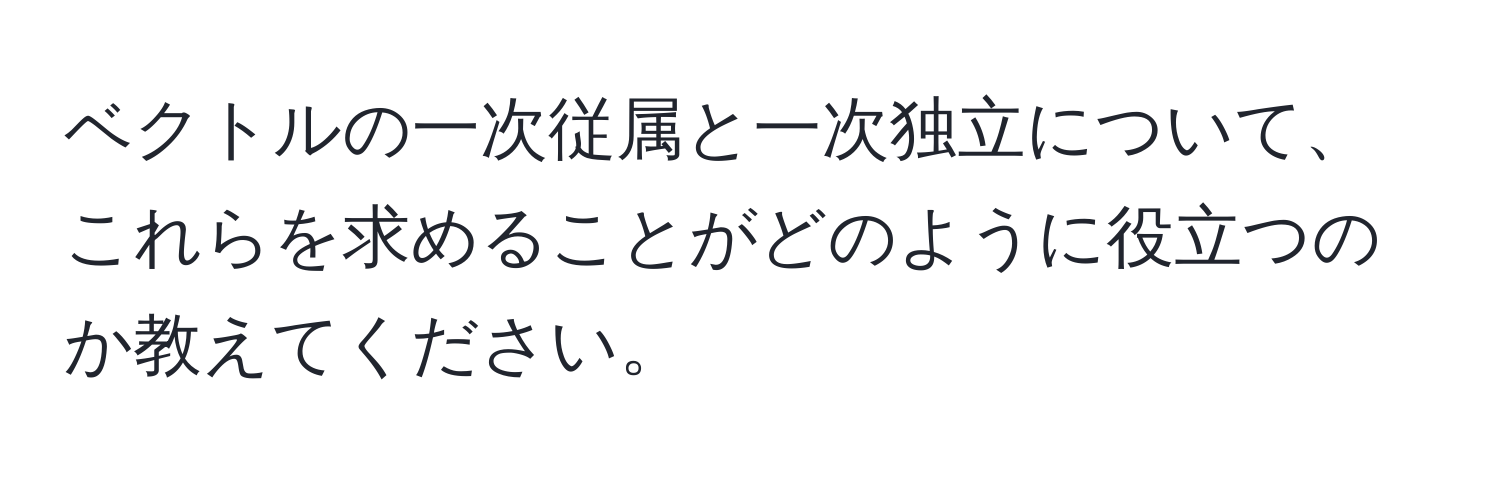 ベクトルの一次従属と一次独立について、これらを求めることがどのように役立つのか教えてください。