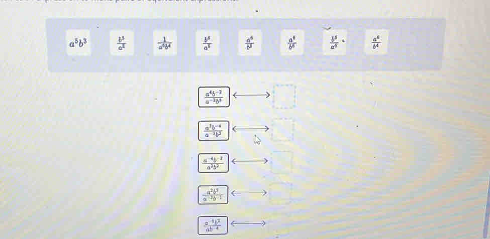 a^5b^3  b^3/a^4   1/a^6b^4   b^5/a^5   a^6/b^6   a^6/b^6   b^5/a^6 ·  a^4/b^4 
 (a^4b^(-2))/a^(-2)b^3 
 (a^3b^(-4))/a^(-3)b^2 
 (a^(-4)b^(-2))/a^2b^2 
 a^2b^2/a^(-3)b^(-1) 
 (a^(-4)b^2)/ab^(-4) 