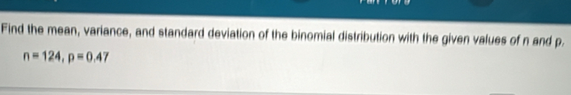 Find the mean, variance, and standard deviation of the binomial distribution with the given values of n and p.
n=124, p=0.47