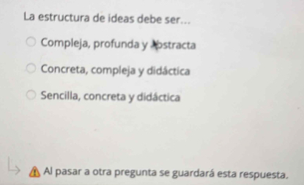 La estructura de ideas debe ser...
Compleja, profunda y abstracta
Concreta, compleja y didáctica
Sencilla, concreta y didáctica
A Al pasar a otra pregunta se guardará esta respuesta.