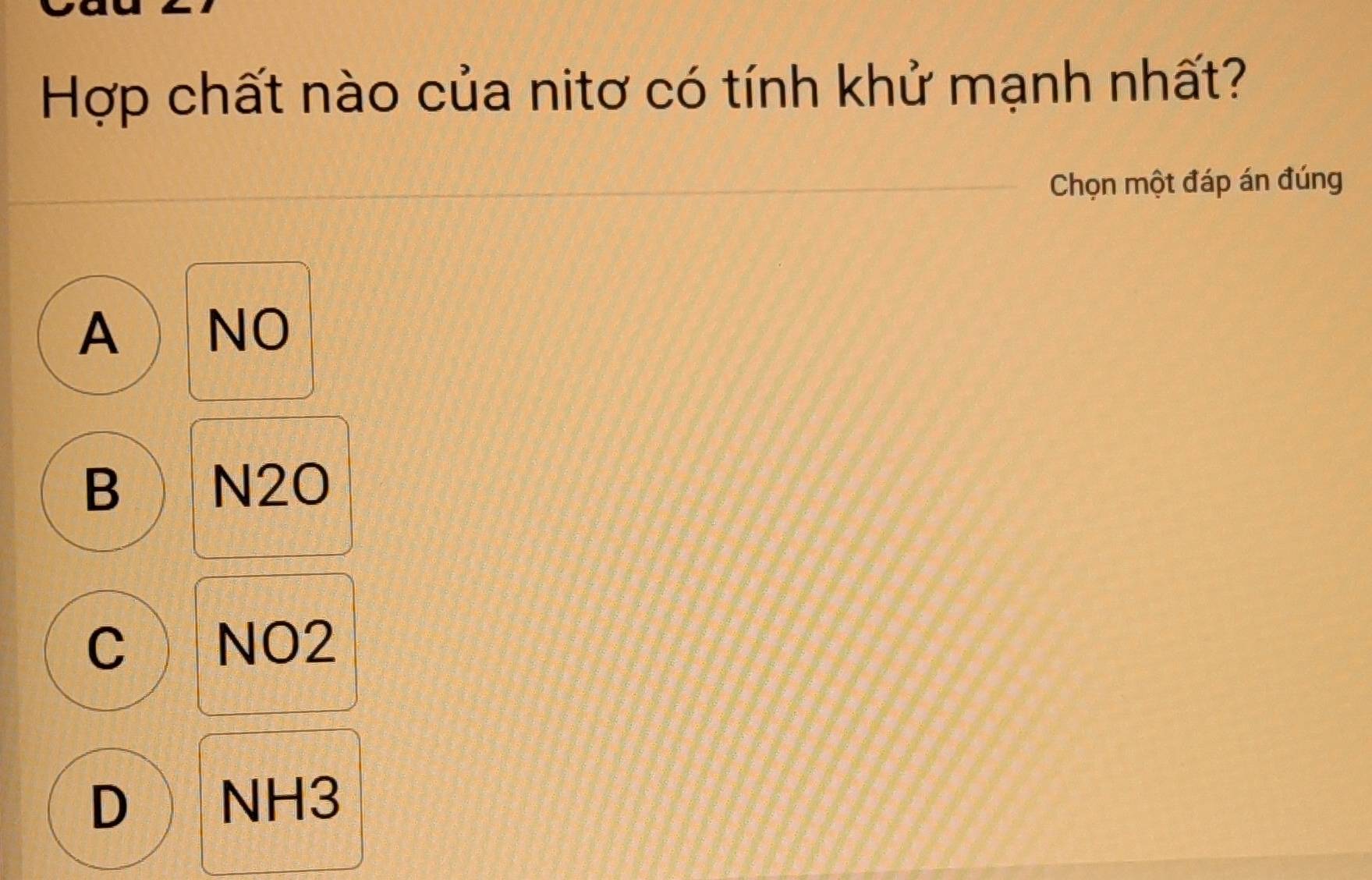 Hợp chất nào của nitơ có tính khử mạnh nhất?
Chọn một đáp án đúng
A NO
B N2O
C NO2
D NH3