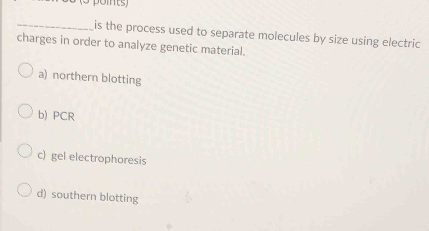 is the process used to separate molecules by size using electric
charges in order to analyze genetic material.
a) northern blotting
b) PCR
c) gel electrophoresis
d) southern blotting