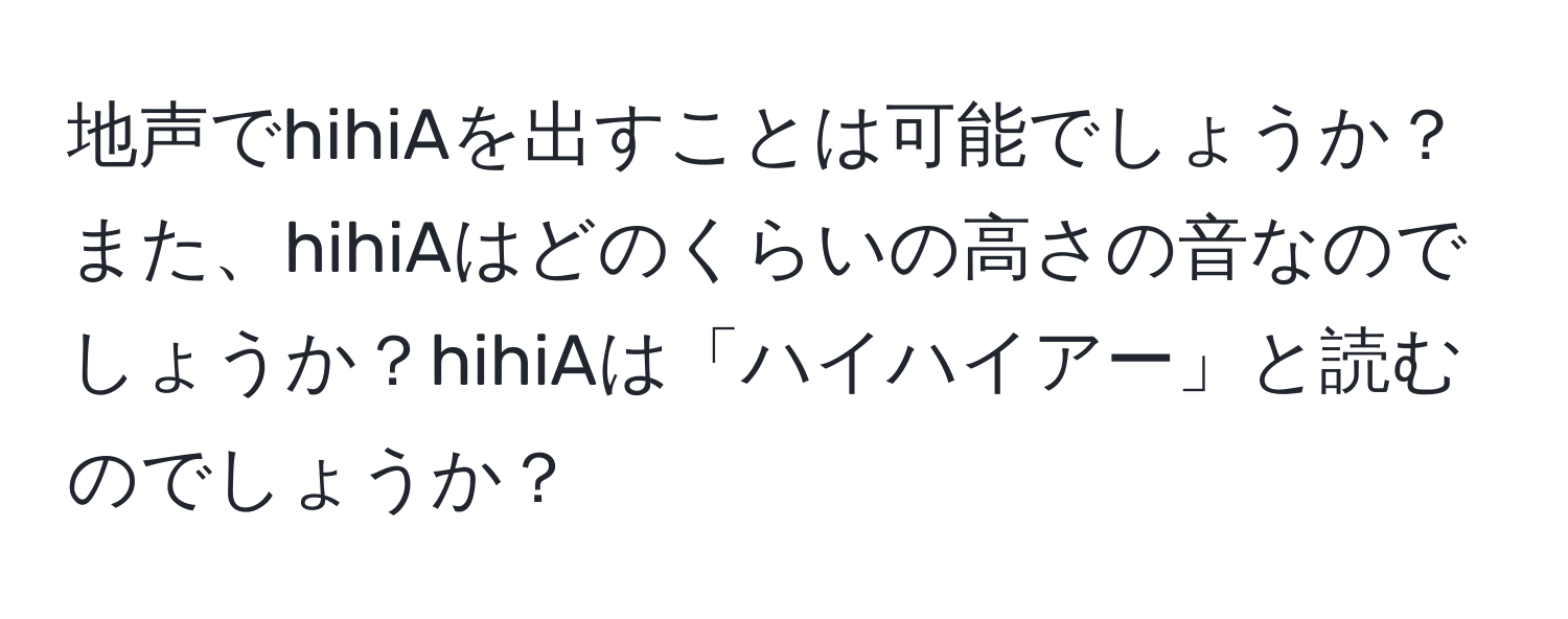 地声でhihiAを出すことは可能でしょうか？また、hihiAはどのくらいの高さの音なのでしょうか？hihiAは「ハイハイアー」と読むのでしょうか？